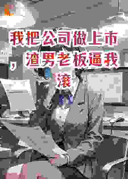 我把公司做上市，渣男老板逼我滚蛋
